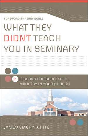 What They Didn`t Teach You in Seminary – 25 Lessons for Successful Ministry in Your Church de James Emery White