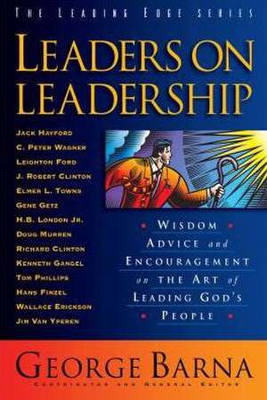 Leaders on Leadership: Wisdom, Advice and Encouragement on the Art of Leading God's People de George Barna