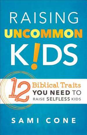 Raising Uncommon Kids: 12 Biblical Traits You Need to Raise Selfless Kids de Sami Cone