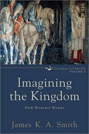 Imagining the Kingdom – How Worship Works de James K. A. Smith