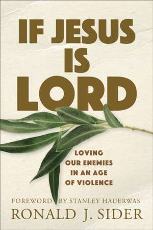 If Jesus Is Lord – Loving Our Enemies in an Age of Violence de Ronald J. Sider