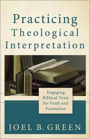 Practicing Theological Interpretation – Engaging Biblical Texts for Faith and Formation de Joel B. Green