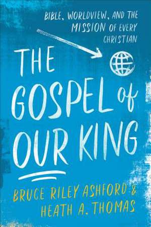 The Gospel of Our King – Bible, Worldview, and the Mission of Every Christian de Bruce Riley Ashford