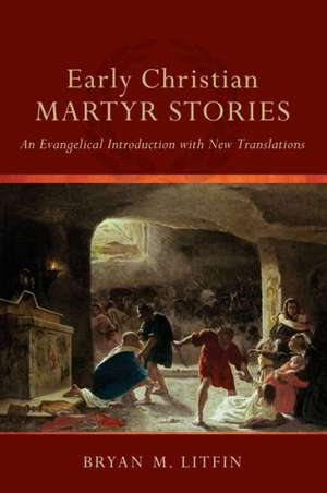 Early Christian Martyr Stories – An Evangelical Introduction with New Translations de Bryan M. Litfin