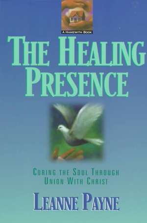 The Healing Presence – Curing the Soul through Union with Christ de Leanne Payne