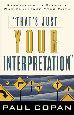 That's Just Your Interpretation: Responding to Skeptics Who Challenge Your Faith de Paul Copan