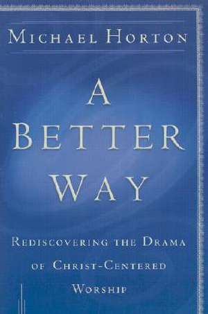 A Better Way – Rediscovering the Drama of God–Centered Worship de Michael Horton