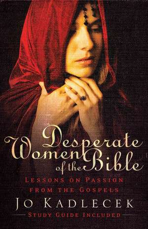 Desperate Women of the Bible: Lessons on Passion from the Gospels de Jo Kadlecek