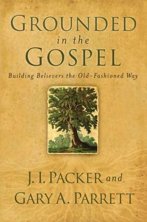 Grounded in the Gospel – Building Believers the Old–Fashioned Way de J. I. Packer