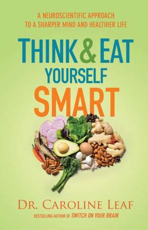 Think and Eat Yourself Smart – A Neuroscientific Approach to a Sharper Mind and Healthier Life de Dr Caroline Leaf