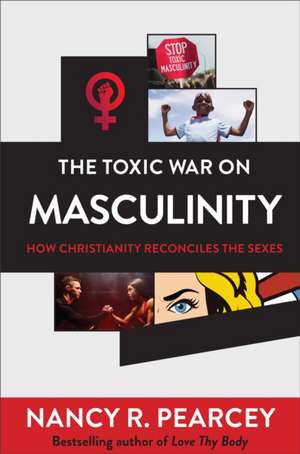 The Toxic War on Masculinity – How Christianity Reconciles the Sexes de Nancy R. Pearcey