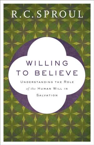 Willing to Believe – Understanding the Role of the Human Will in Salvation de R. C. Sproul