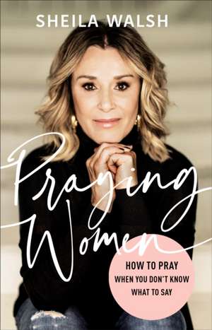 Praying Women – How to Pray When You Don`t Know What to Say de Sheila Walsh