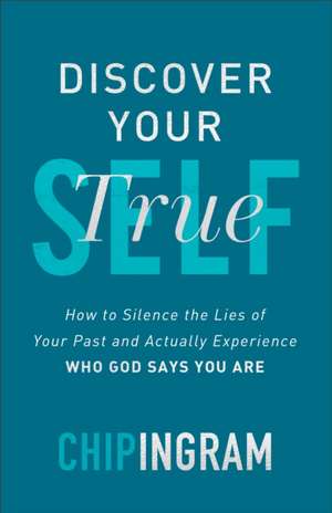 Discover Your True Self – How to Silence the Lies of Your Past and Actually Experience Who God Says You Are de Chip Ingram