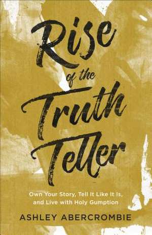 Rise of the Truth Teller – Own Your Story, Tell It Like It Is, and Live with Holy Gumption de Ashley Abercrombie