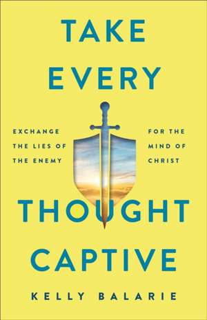 Take Every Thought Captive – Exchange Lies of the Enemy for the Mind of Christ de Kelly Balarie