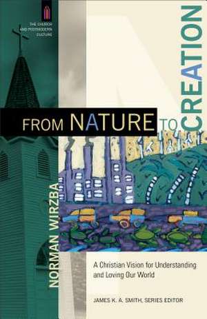 From Nature to Creation – A Christian Vision for Understanding and Loving Our World de Norman Wirzba