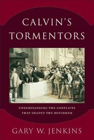 Calvin`s Tormentors – Understanding the Conflicts That Shaped the Reformer de Gary W. Jenkins