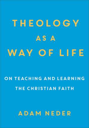 Theology as a Way of Life – On Teaching and Learning the Christian Faith de Adam Neder