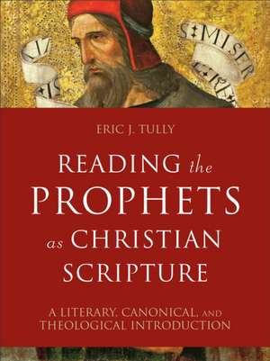 Reading the Prophets as Christian Scripture – A Literary, Canonical, and Theological Introduction de Eric J. Tully