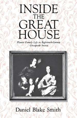 Inside the Great House – Planter Family Life in Eighteenth–Century Chesapeake Society de Daniel Blake Smith