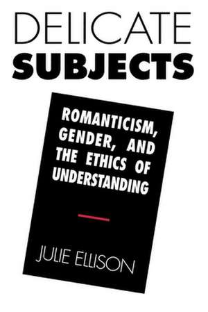 Delicate Subjects – Romanticism, Gender, and the Ethics of Understanding de Julie Ellison