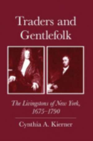 Traders and Gentlefolk – The Livingstons of New York, 1675–1790 de Cynthia A. Kierner