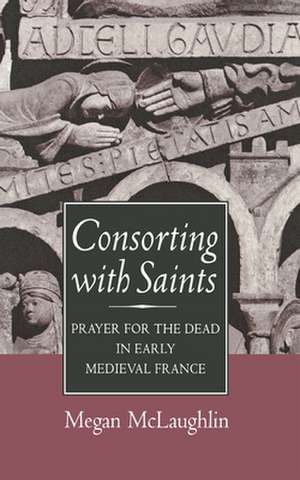 Consorting with Saints – Prayer for the Dead in Early Medieval France de Megan Mclaughlin