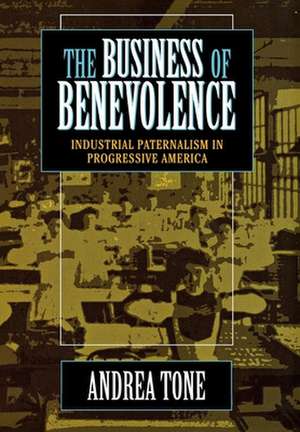 The Business of Benevolence – Industrial Paternalism in Progressive America de Andrea Tone