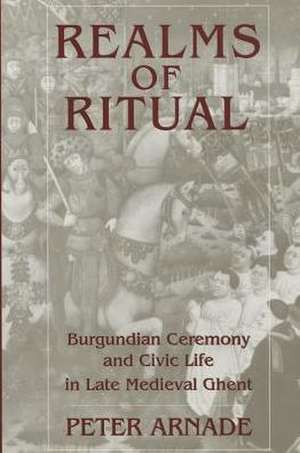 Realms of Ritual – Burgundian Ceremony and Civic Life in Late Medieval Ghent de Peter Arnade