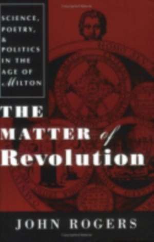 The Matter of Revolution – Science, Poetry, and Politics in the Age of Milton de John Rogers