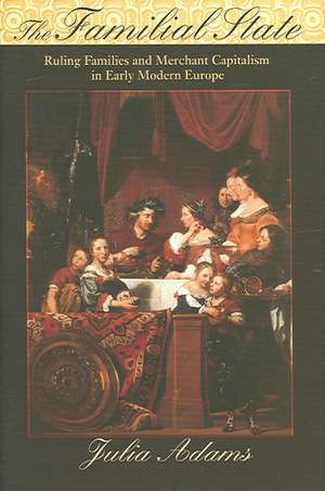 The Familial State – Ruling Families and Merchant Capitalism in Early Modern Europe de Julia Adams