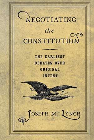 Negotiating the Constitution – The Earliest Debates over Original Intent de Joseph M. Lynch