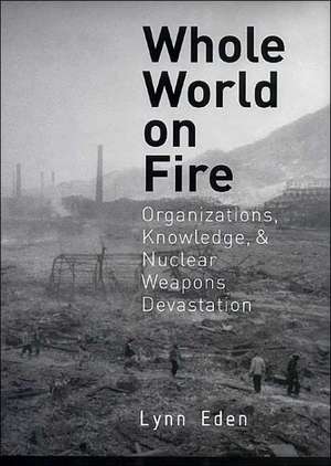 Whole World on Fire – Organizations, Knowledge, and Nuclear Weapons Devastation de Lynn Eden