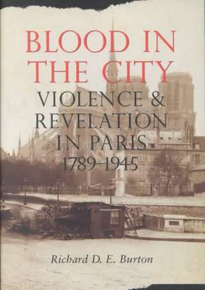 Blood in the City – Violence and Revelation in Paris, 1789–1945 de Richard D. E. Burton