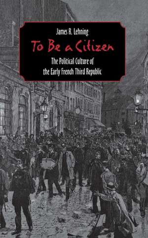 To Be a Citizen – The Political Culture of the Early French Third Republic de James R. Lehning