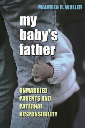 My Baby`s Father – Unmarried Parents and Paternal Responsibility de Maureen R. Waller