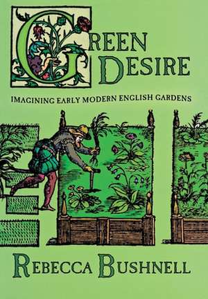 Green Desire – Imagining Early Modern English Gardens de Rebecca Weld Bushnell