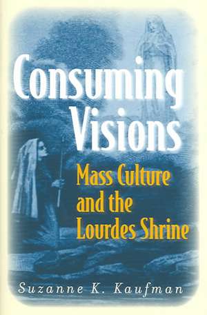 Consuming Visions – Mass Culture and the Lourdes Shrine de Suzanne K. Kaufman