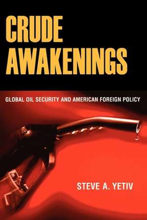 Crude Awakenings – Global Oil Security and American Foreign Policy de Steve A. Yetiv