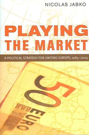 Playing the Market – A Political Strategy for Uniting Europe, 1985–2005 de Nicolas Jabko