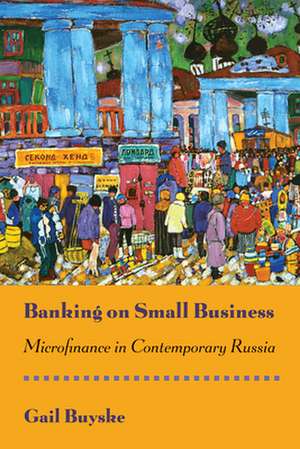 Banking on Small Business – Microfinance in Contemporary Russia de Gail Buyske