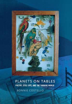 Planets on Tables – Poetry, Still Life, and the Turning World de Bonnie Costello