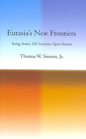 Eurasia`s New Frontiers – Young States, Old Societies, Open Futures de Thomas W. Simons