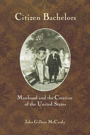 Citizen Bachelors – Manhood and the Creation of the United States de John Gilbert Mccurdy