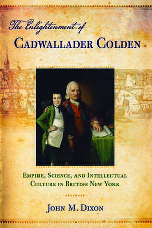 The Enlightenment of Cadwallader Colden – Empire, Science, and Intellectual Culture in British New York de John M. Dixon