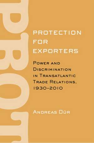 Protection for Exporters – Power and Discrimination in Transatlantic Trade Relations, 1930–2010 de Andreas Dür