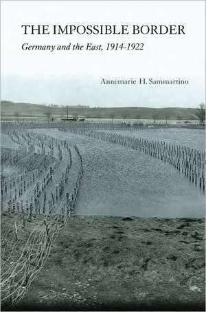 The Impossible Border – Germany and the East, 1914–1922 de Annemarie H. Sammartino