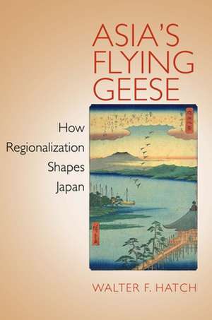 Asia`s Flying Geese – How Regionalization Shapes Japan de Walter F. Hatch