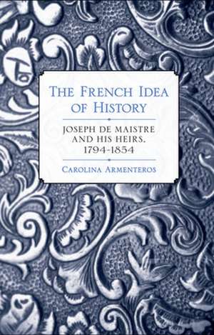 The French Idea of History – Joseph de Maistre and His Heirs, 1794–1854 de Carolina Armenteros